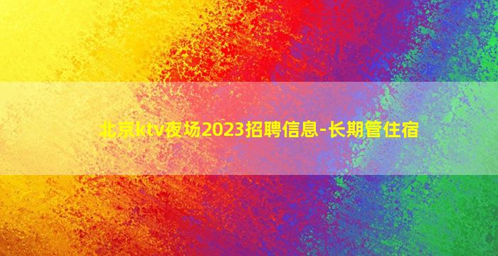 北京ktv夜场2023招聘信息-长期管住宿